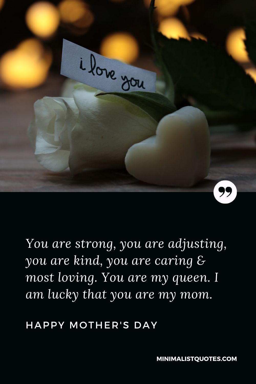 Mother's day wish, message & quote with HD image: You are strong, you are adjusting, you are kind, you are caring & most loving. You are my queen. I am lucky that you are my mom. Happy Mother's Day!