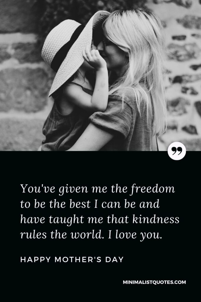 Mother's Day wish, message & quote with HD image: You've given me the freedom to be the best I can be and have taught me that kindness rules the world. I love you. Happy Mother's Day!