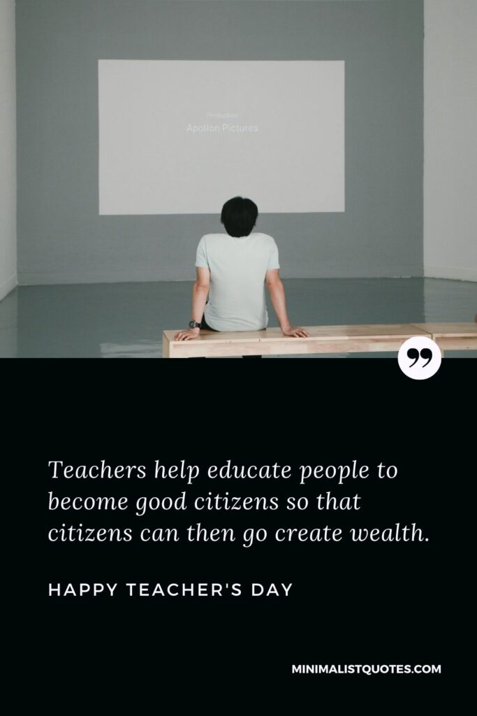 Teacher's Day wish, message & quote: Teachers help educate people to become good citizens so that citizens can then go create wealth. Happy Teacher's Day!