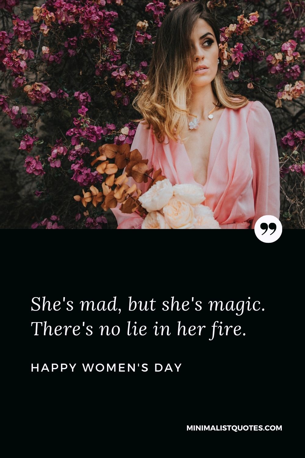 Women's Day wishes quotes with images: She's mad, but she's magic. There's no lie in her fire. Happy Women's Day!