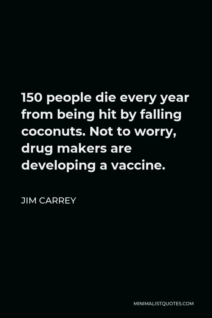 Jim Carrey Quote - 150 people die every year from being hit by falling coconuts. Not to worry, drug makers are developing a vaccine.