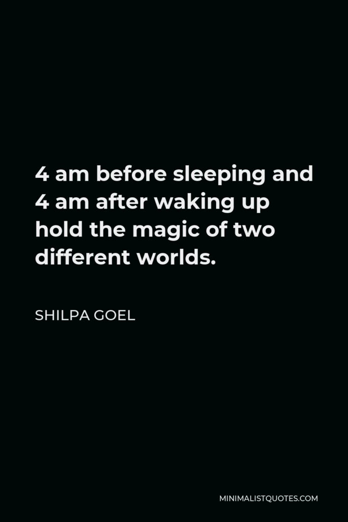 Shilpa Goel Quote - 4 am before sleeping and 4 am after waking up hold the magic of two different worlds.