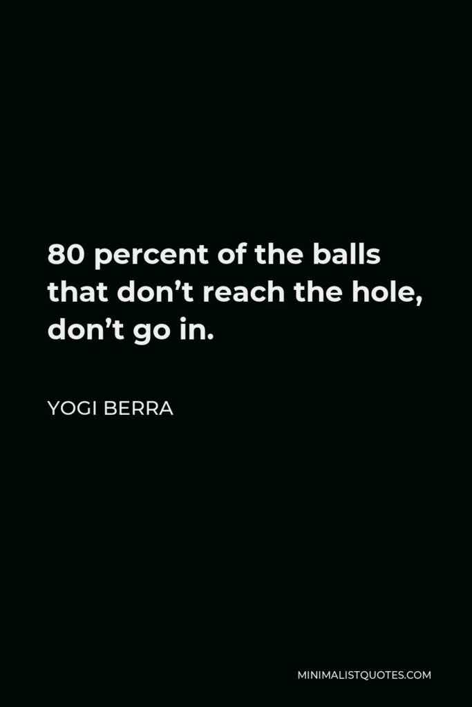 Yogi Berra Quote - 80 percent of the balls that don’t reach the hole, don’t go in.