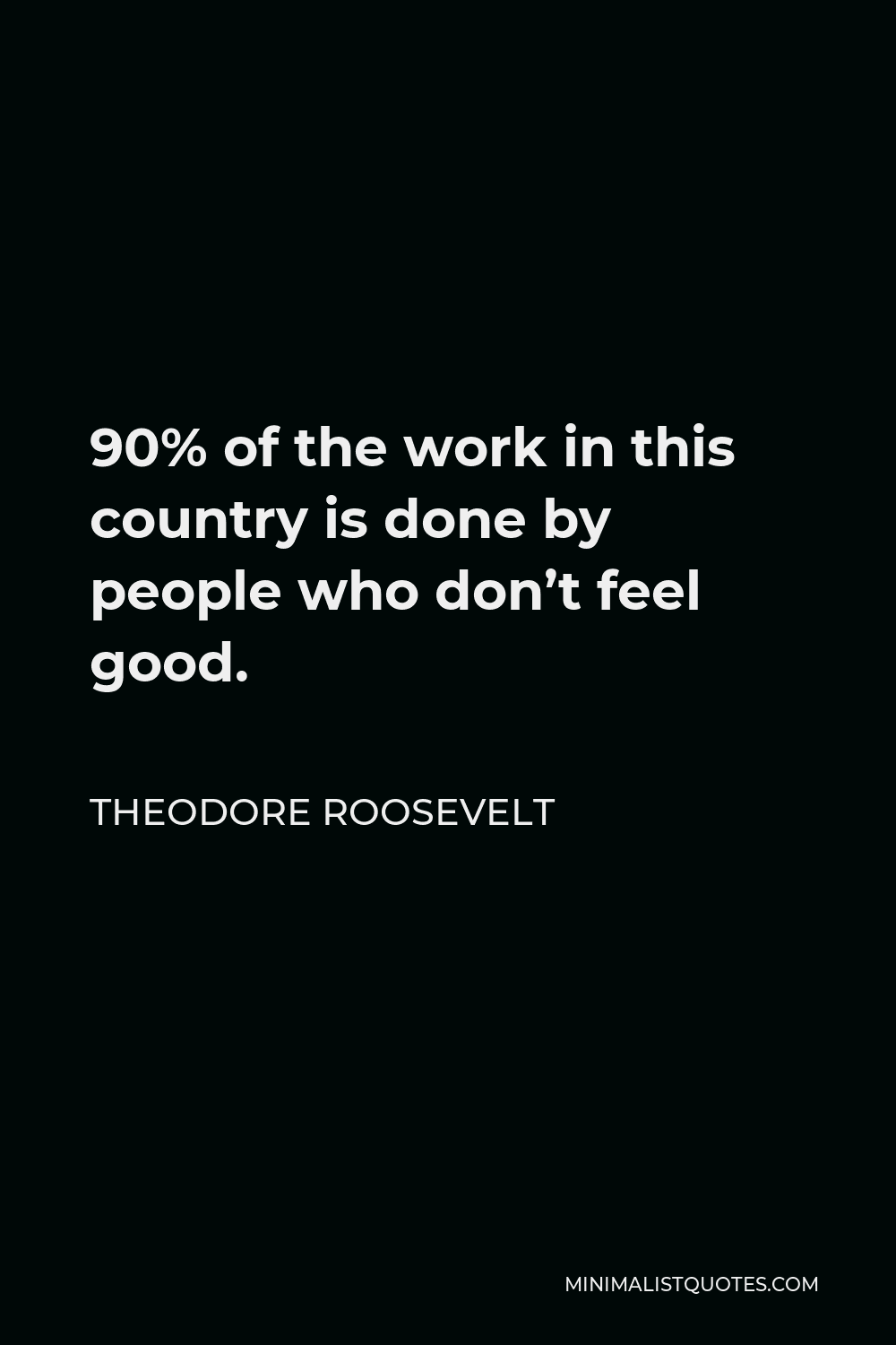 Theodore Roosevelt Quote - 90% of the work in this country is done by people who don’t feel good.