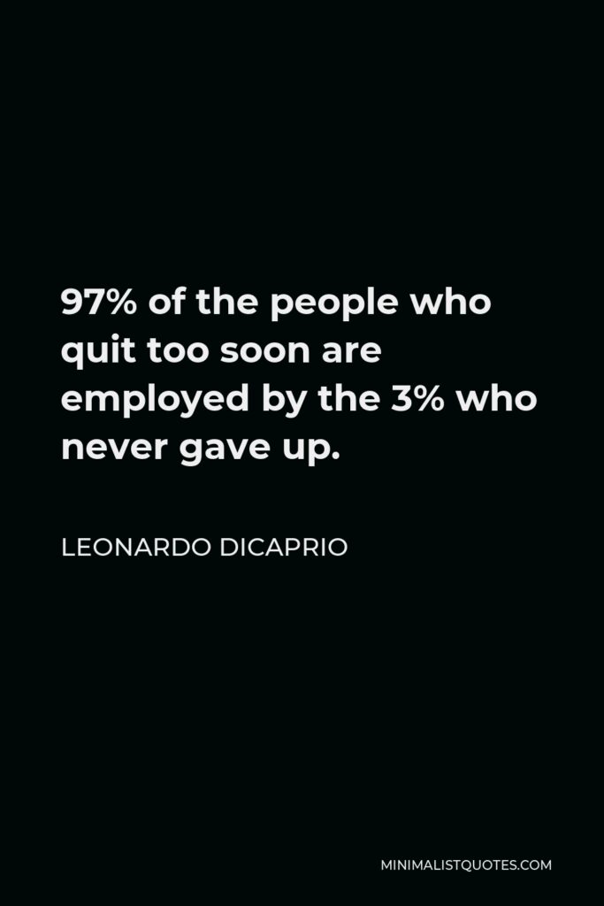 Leonardo DiCaprio Quote - 97% of the people who quit too soon are employed by the 3% who never gave up.