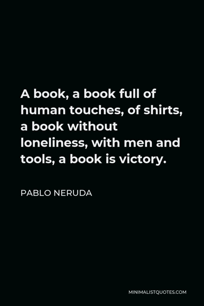 Pablo Neruda Quote - A book, a book full of human touches, of shirts, a book without loneliness, with men and tools, a book is victory.