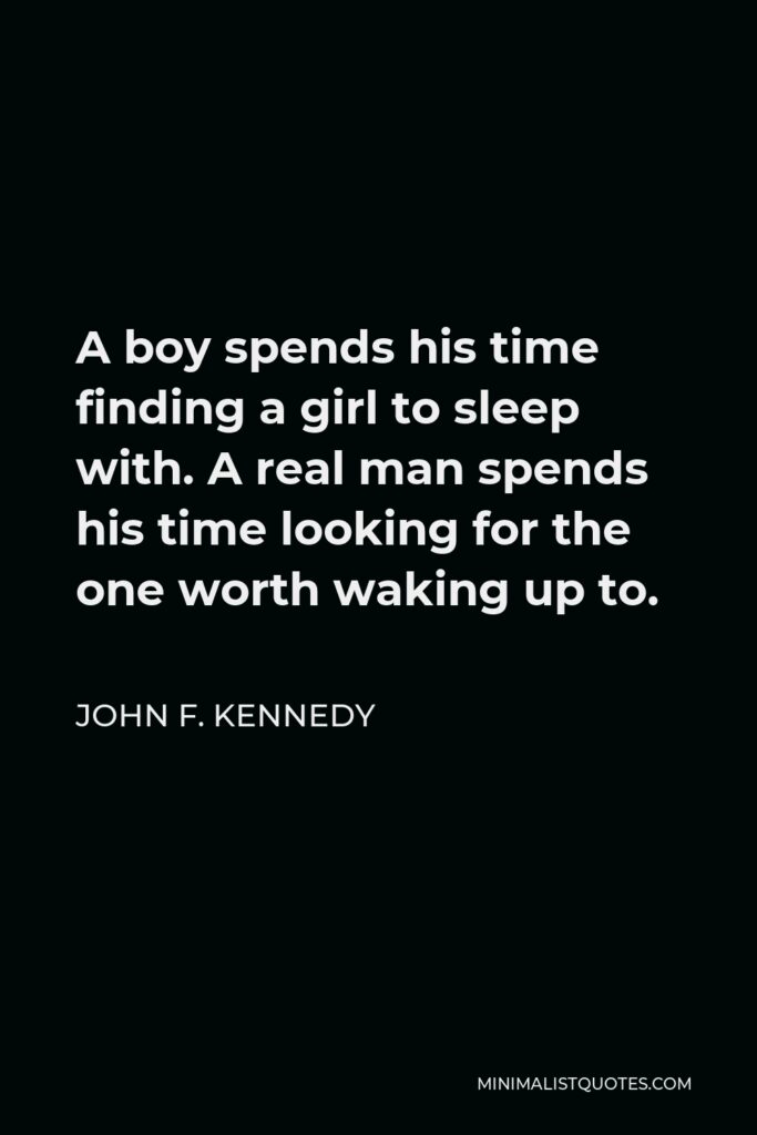 John F. Kennedy Quote - A boy spends his time finding a girl to sleep with. A real man spends his time looking for the one worth waking up to.