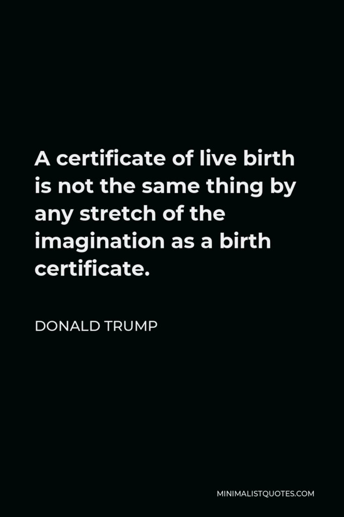 Donald Trump Quote - A certificate of live birth is not the same thing by any stretch of the imagination as a birth certificate.