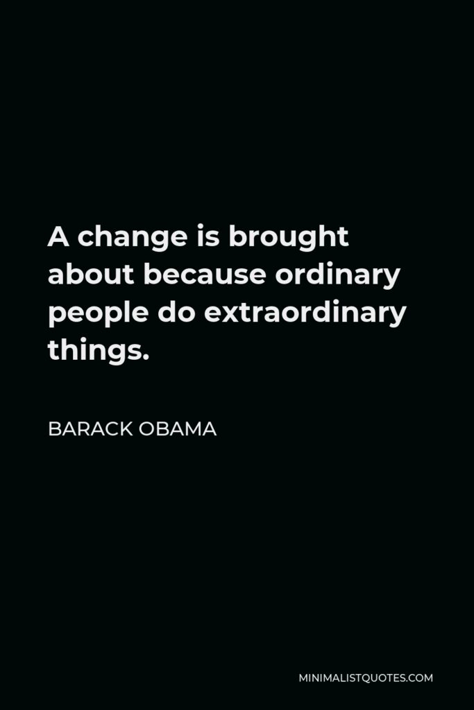 Barack Obama Quote - A change is brought about because ordinary people do extraordinary things.