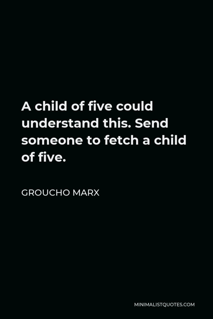 Groucho Marx Quote - A child of five could understand this. Send someone to fetch a child of five.