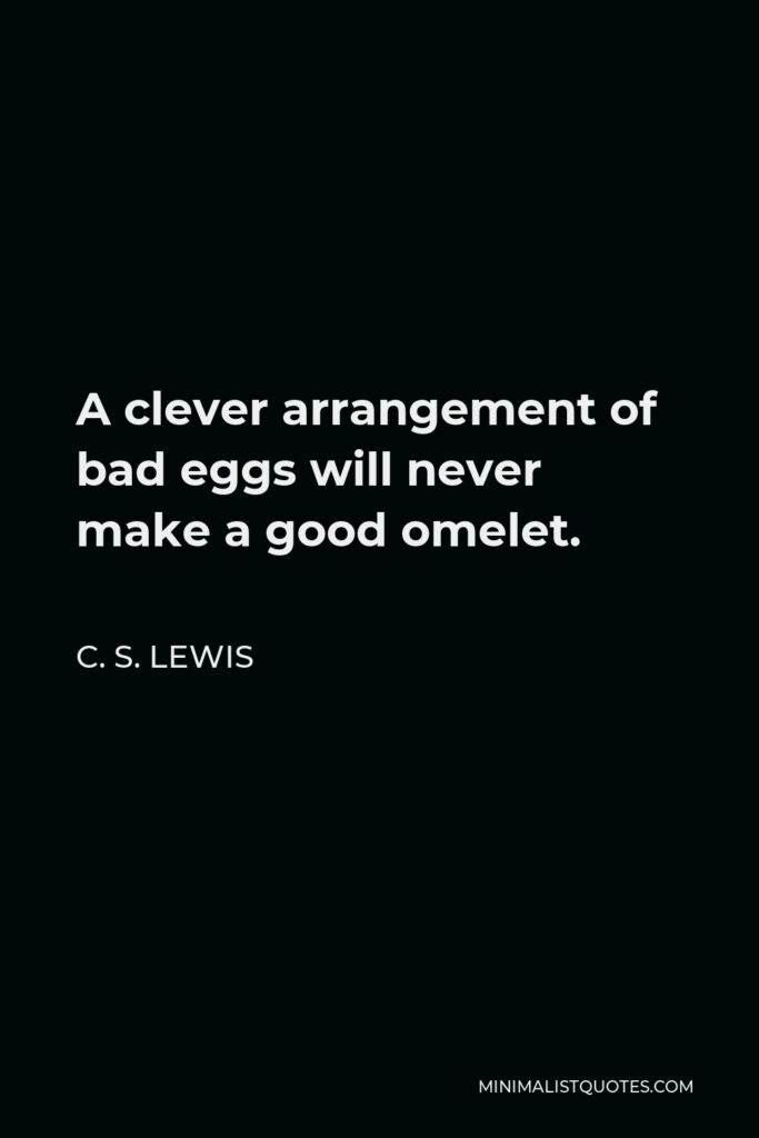 C. S. Lewis Quote - A clever arrangement of bad eggs will never make a good omelet.