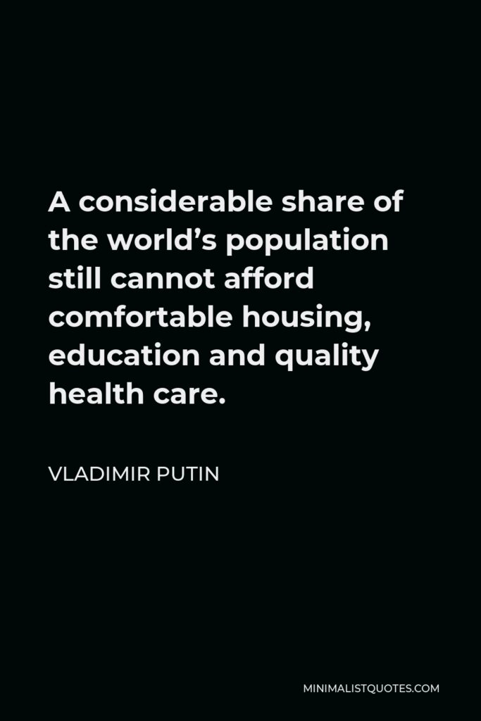Vladimir Putin Quote - A considerable share of the world’s population still cannot afford comfortable housing, education and quality health care.