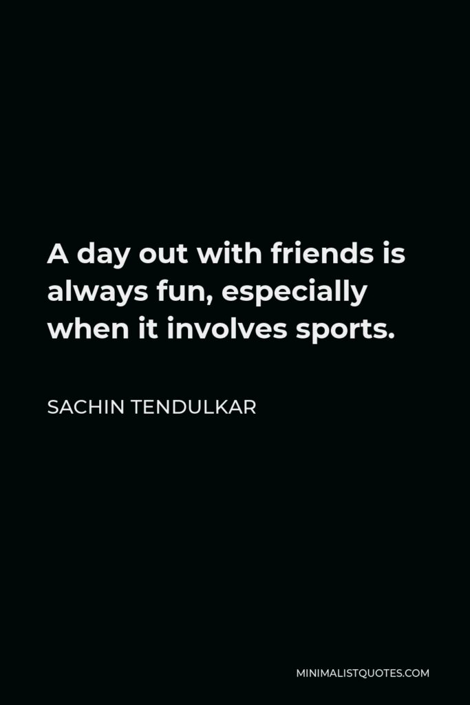 Sachin Tendulkar Quote - A day out with friends is always fun, especially when it involves sports.