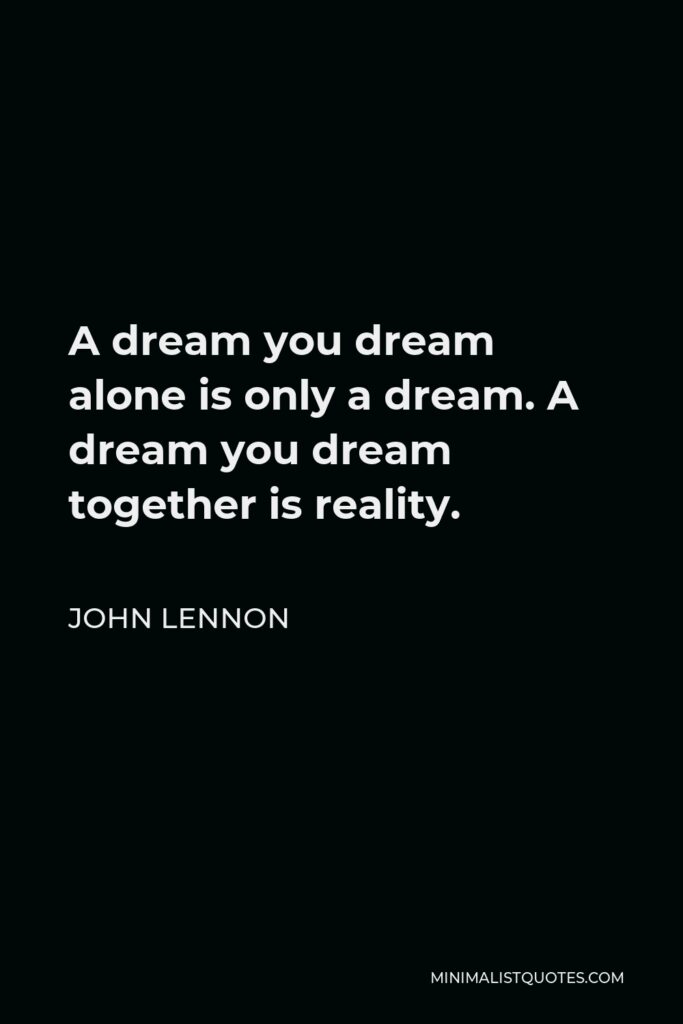 John Lennon Quote - A dream you dream alone is only a dream. A dream you dream together is reality.