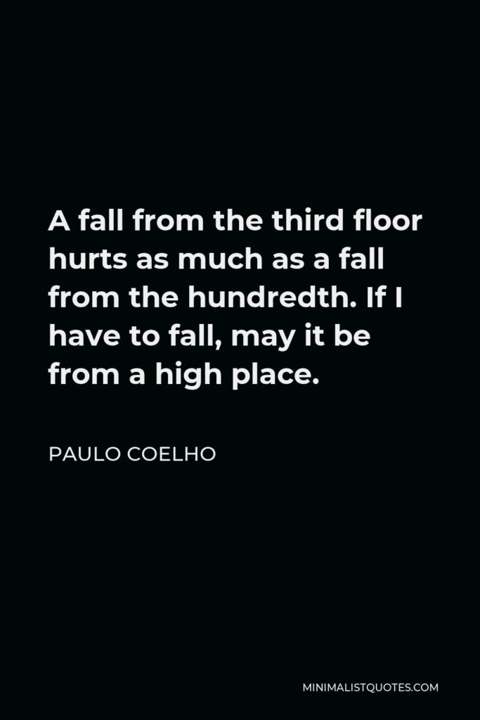 Paulo Coelho Quote - A fall from the third floor hurts as much as a fall from the hundredth. If I have to fall, may it be from a high place.