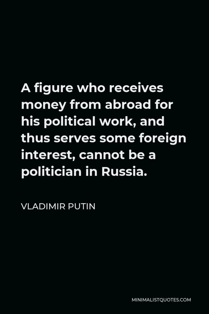 Vladimir Putin Quote - A figure who receives money from abroad for his political work, and thus serves some foreign interest, cannot be a politician in Russia.