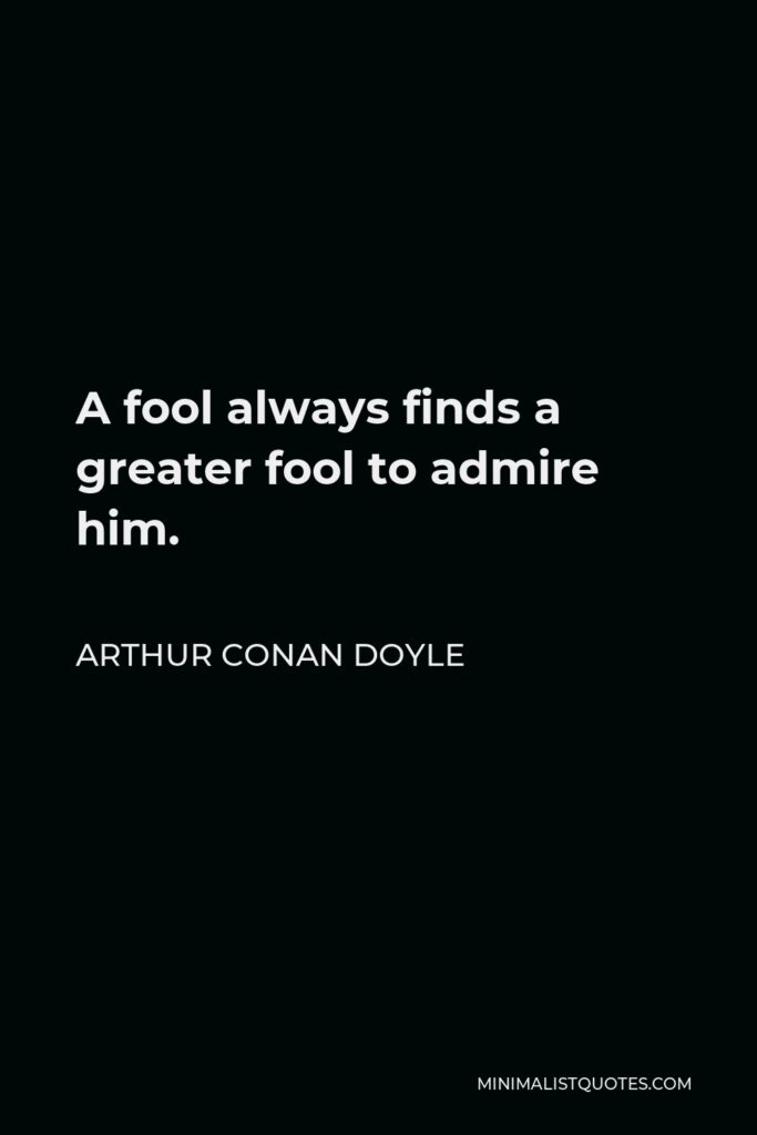 Arthur Conan Doyle Quote - A fool always finds a greater fool to admire him.