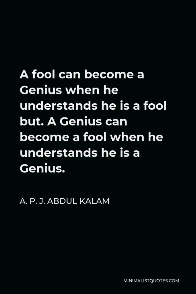 A. P. J. Abdul Kalam Quote - A fool can become a Genius when he understands he is a fool but. A Genius can become a fool when he understands he is a Genius.