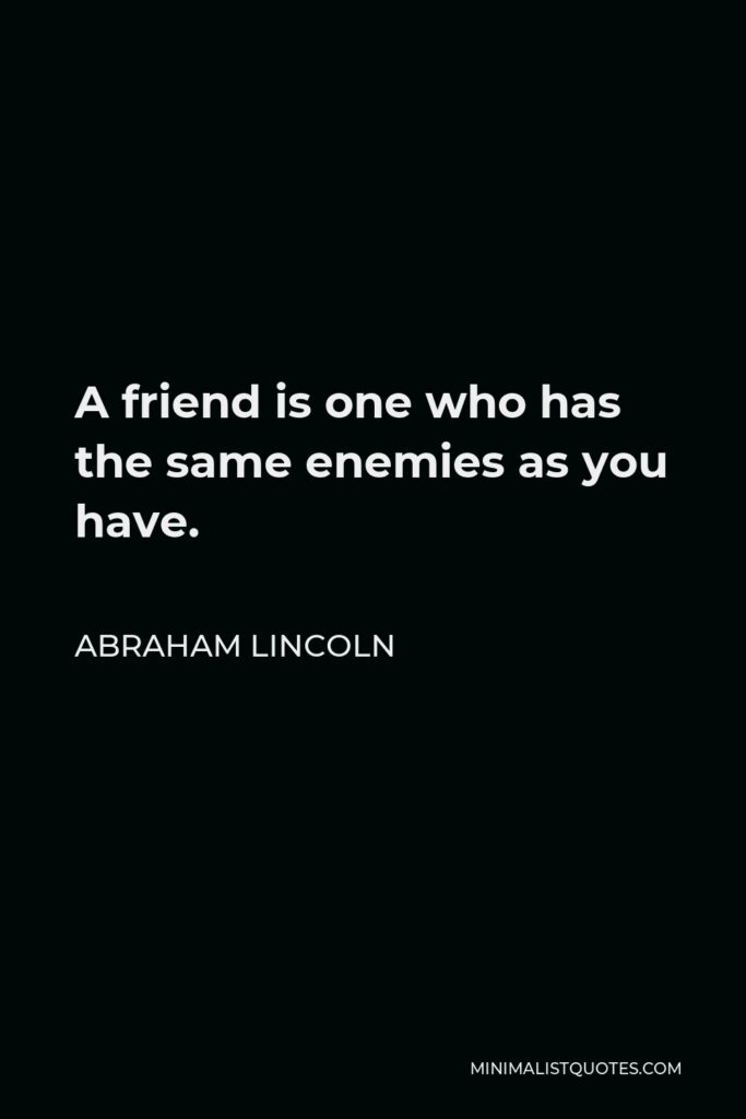 Abraham Lincoln Quote - A friend is one who has the same enemies as you have.