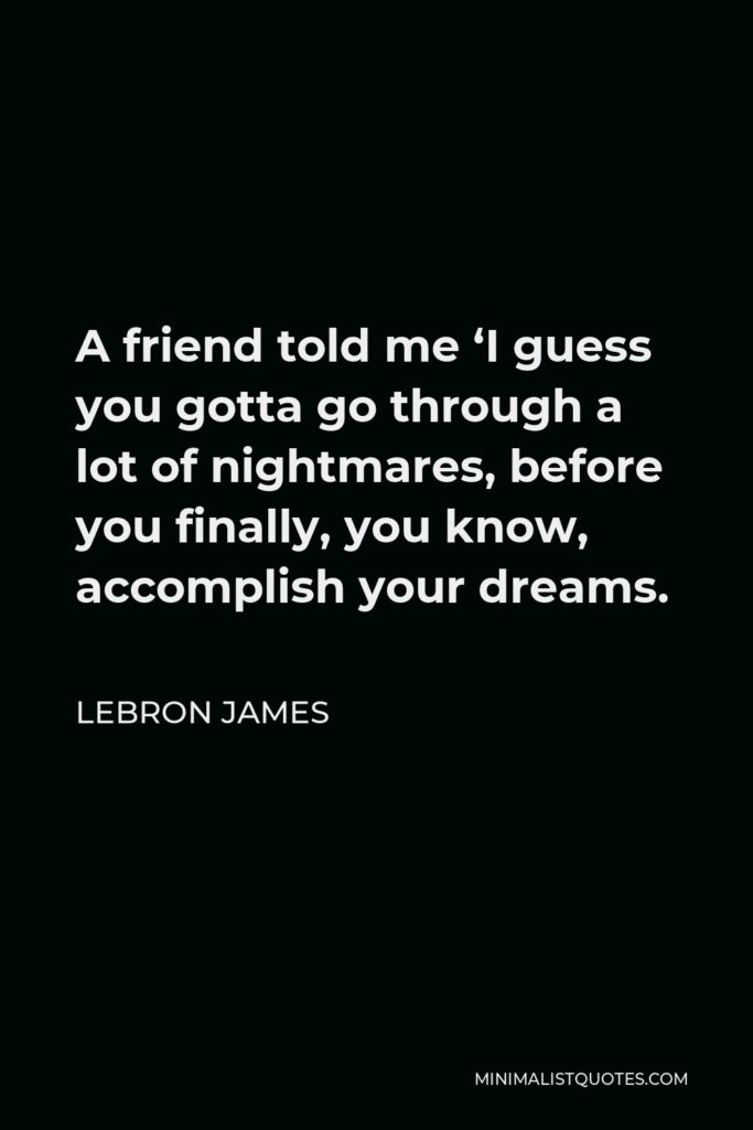 LeBron James Quote - A friend told me ‘I guess you gotta go through a lot of nightmares, before you finally, you know, accomplish your dreams.
