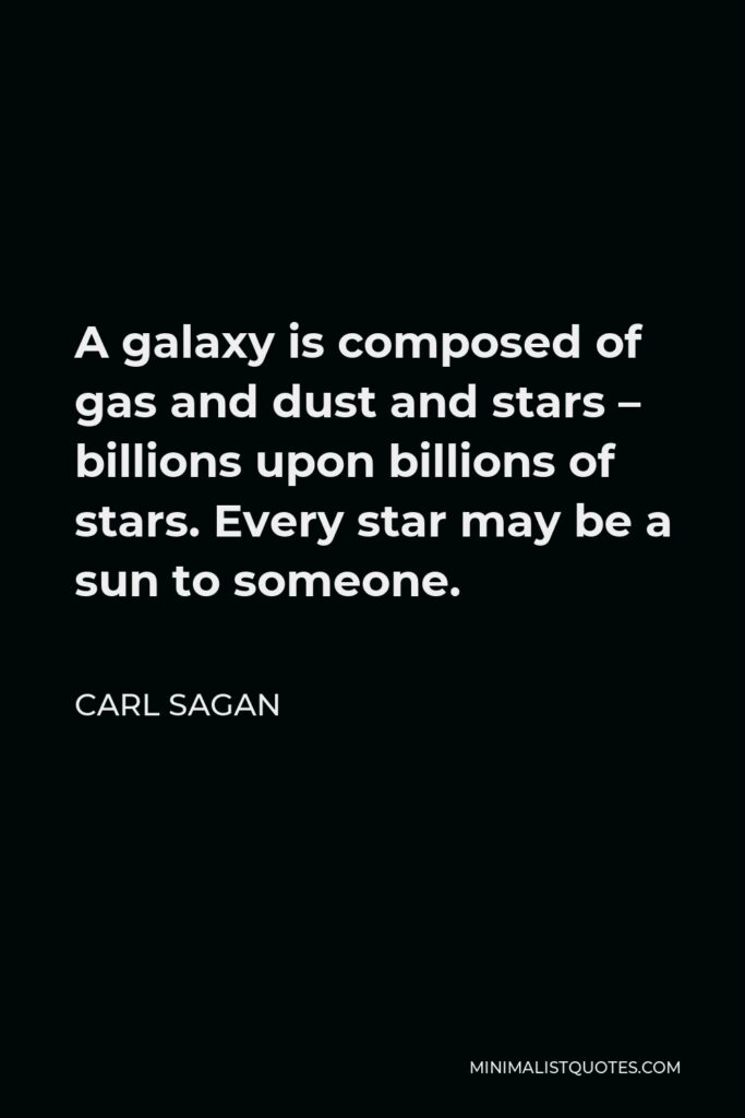 Carl Sagan Quote - A galaxy is composed of gas and dust and stars – billions upon billions of stars. Every star may be a sun to someone.