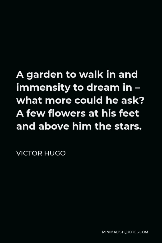 Victor Hugo Quote - A garden to walk in and immensity to dream in – what more could he ask? A few flowers at his feet and above him the stars.