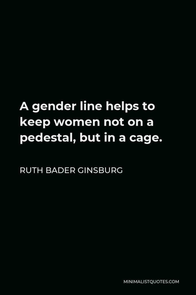 Ruth Bader Ginsburg Quote - A gender line helps to keep women not on a pedestal, but in a cage.