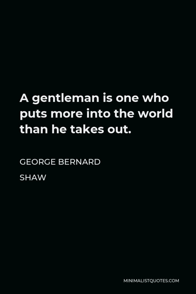 George Bernard Shaw Quote - A gentleman is one who puts more into the world than he takes out.