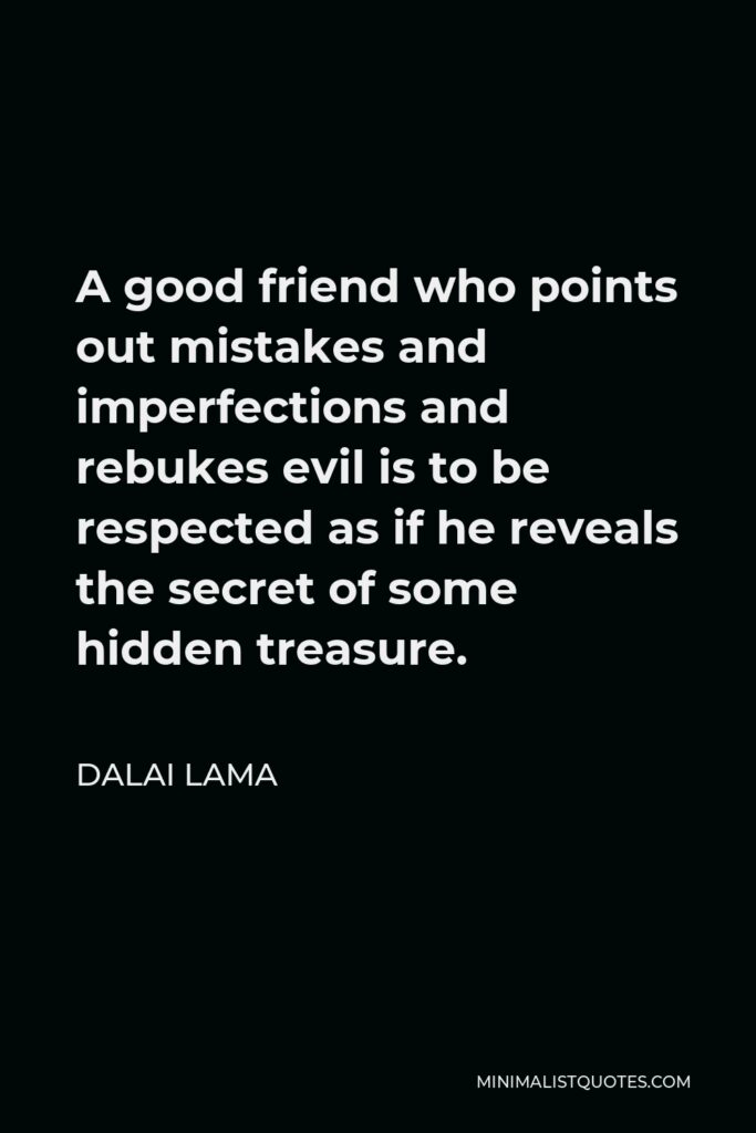 Dalai Lama Quote - A good friend who points out mistakes and imperfections and rebukes evil is to be respected as if he reveals the secret of some hidden treasure.