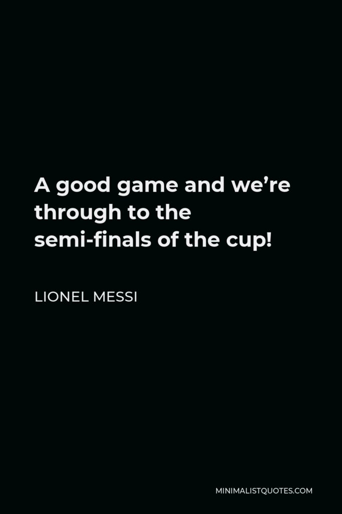 Lionel Messi Quote - A good game and we’re through to the semi-finals of the cup!