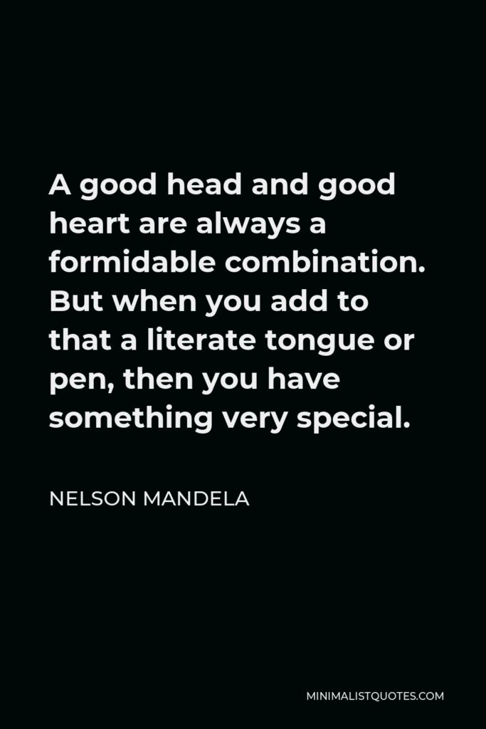 Nelson Mandela Quote - A good head and good heart are always a formidable combination. But when you add to that a literate tongue or pen, then you have something very special.