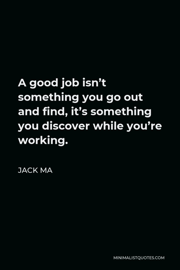 Jack Ma Quote - A good job isn’t something you go out and find, it’s something you discover while you’re working.