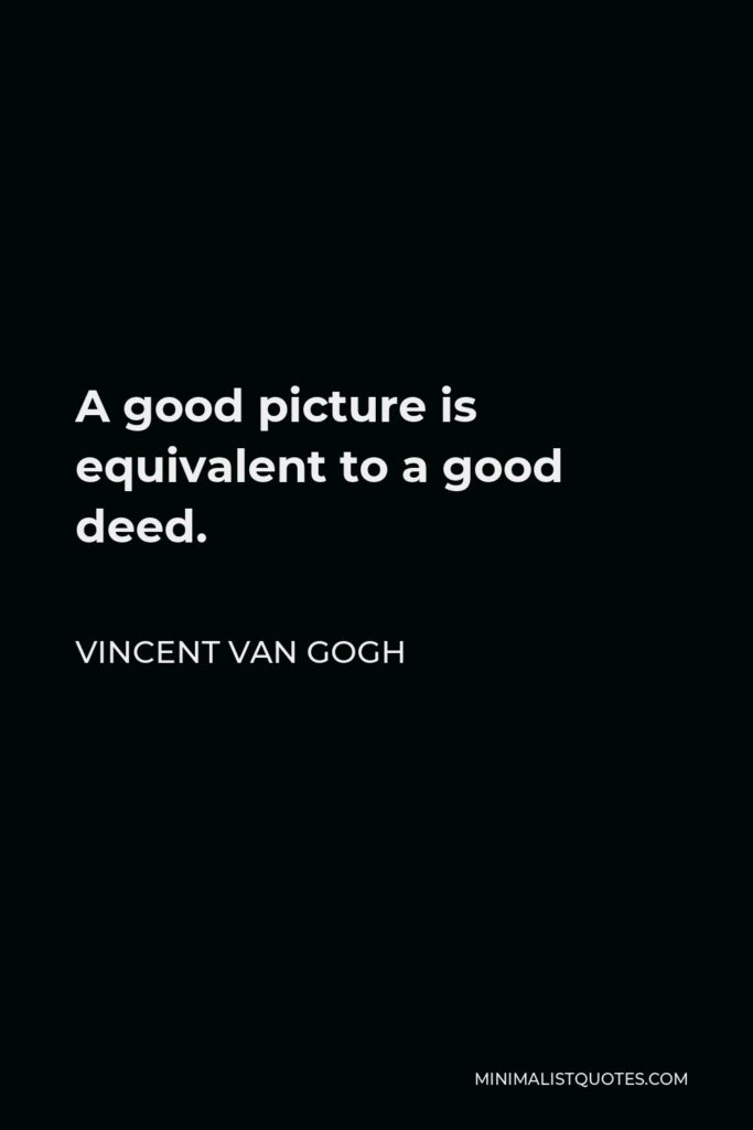 Vincent Van Gogh Quote - A good picture is equivalent to a good deed.