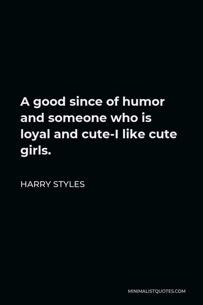 Harry Styles Quote - A good since of humor and someone who is loyal and cute-I like cute girls.