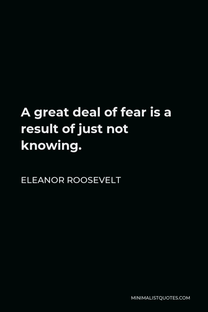 Eleanor Roosevelt Quote - A great deal of fear is a result of just not knowing.
