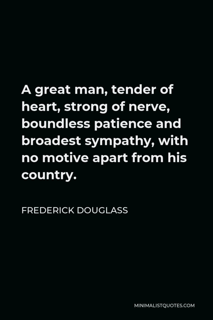 Frederick Douglass Quote - A great man, tender of heart, strong of nerve, boundless patience and broadest sympathy, with no motive apart from his country.