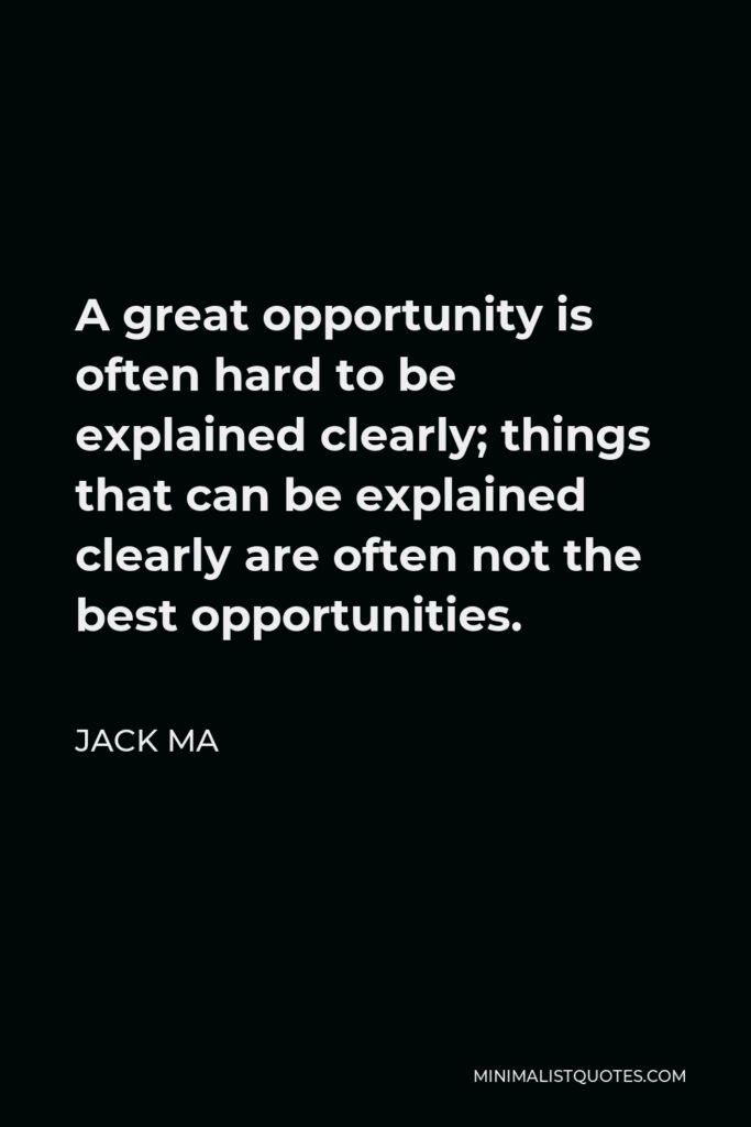 Jack Ma Quote - A great opportunity is often hard to be explained clearly; things that can be explained clearly are often not the best opportunities.