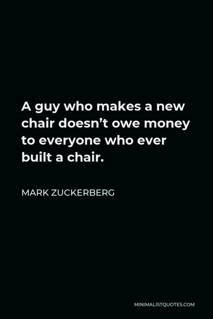 Mark Zuckerberg Quote - A guy who makes a new chair doesn’t owe money to everyone who ever built a chair.