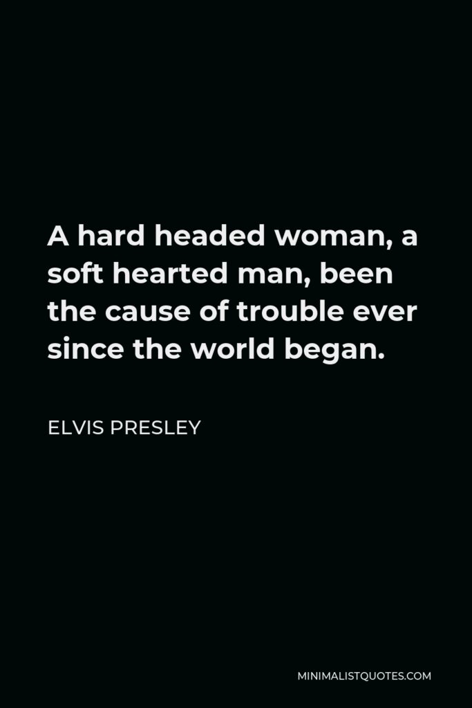Elvis Presley Quote - A hard headed woman, a soft hearted man, been the cause of trouble ever since the world began.