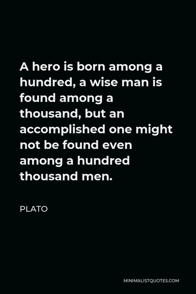 Plato Quote - A hero is born among a hundred, a wise man is found among a thousand, but an accomplished one might not be found even among a hundred thousand men.