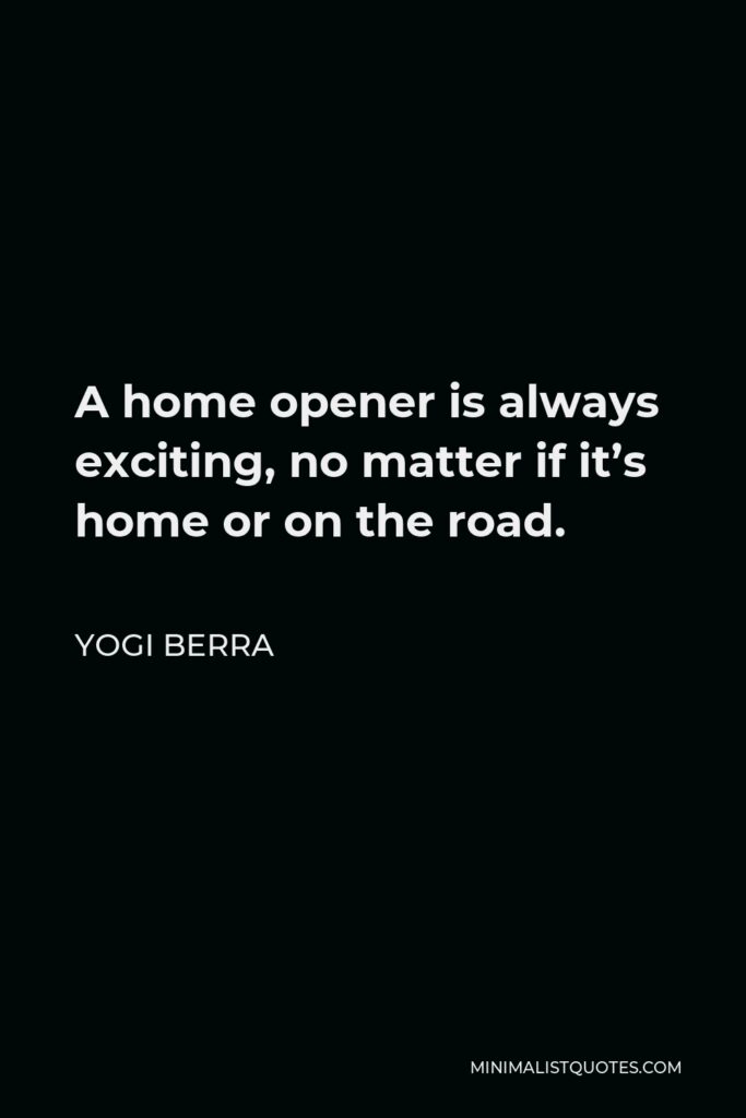 Yogi Berra Quote - A home opener is always exciting, no matter if it’s home or on the road.