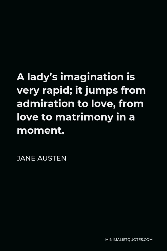 Jane Austen Quote - A lady’s imagination is very rapid; it jumps from admiration to love, from love to matrimony in a moment.