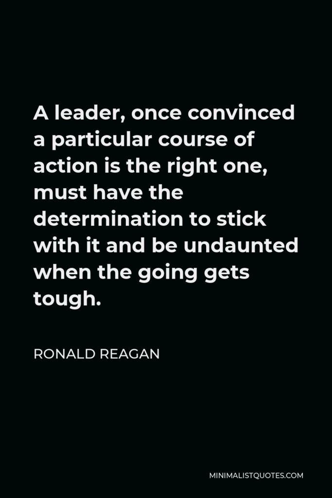 Ronald Reagan Quote - A leader, once convinced a particular course of action is the right one, must have the determination to stick with it and be undaunted when the going gets tough.