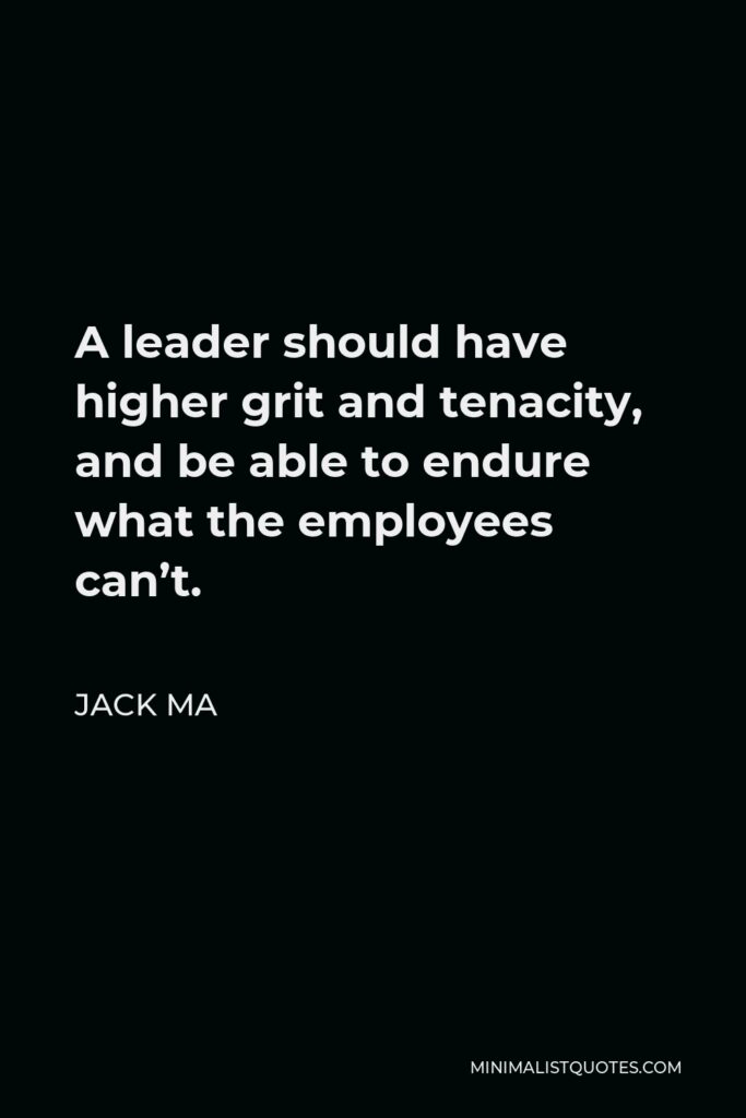 Jack Ma Quote - A leader should have higher grit and tenacity, and be able to endure what the employees can’t.
