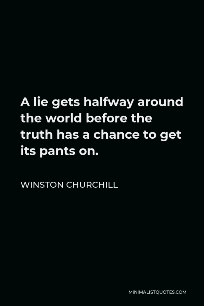 Winston Churchill Quote - A lie gets halfway around the world before the truth has a chance to get its pants on.