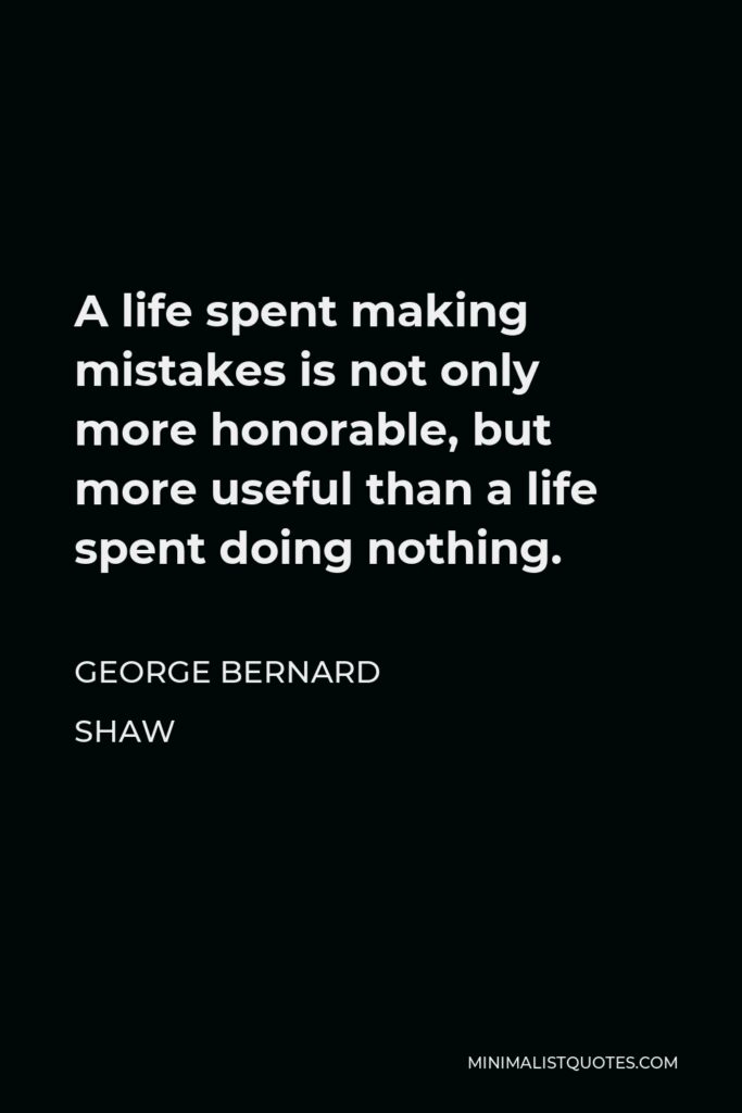 George Bernard Shaw Quote - A life spent making mistakes is not only more honorable, but more useful than a life spent doing nothing.