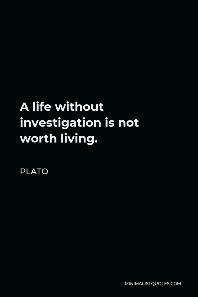 Plato Quote - A life without investigation is not worth living.