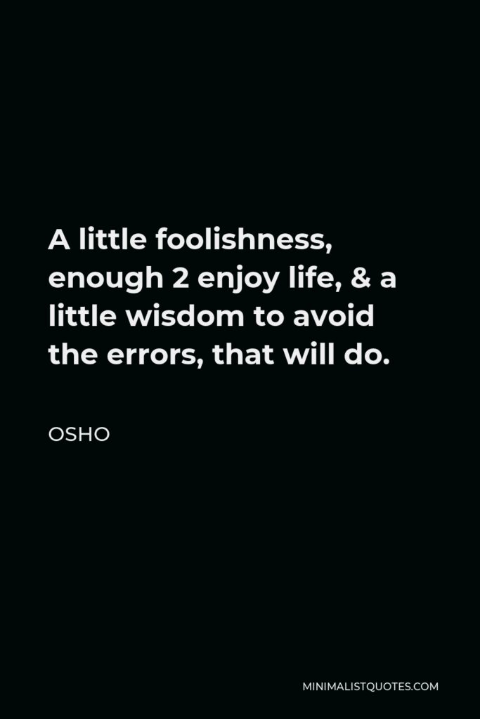 Osho Quote - A little foolishness, enough 2 enjoy life, & a little wisdom to avoid the errors, that will do.