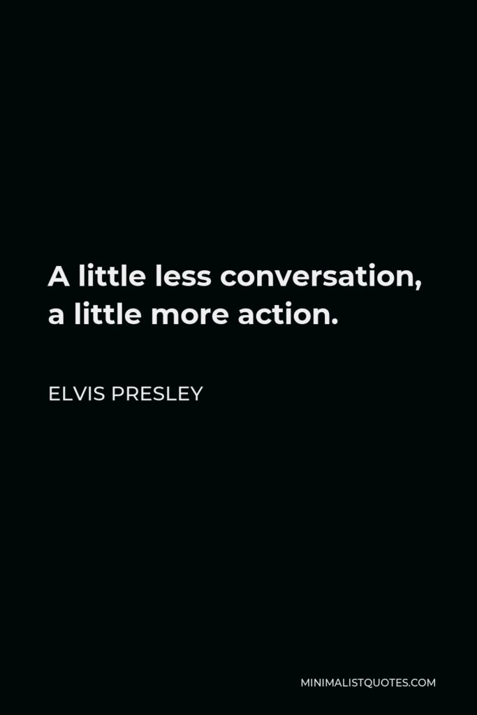 Elvis Presley Quote - A little less conversation, a little more action.