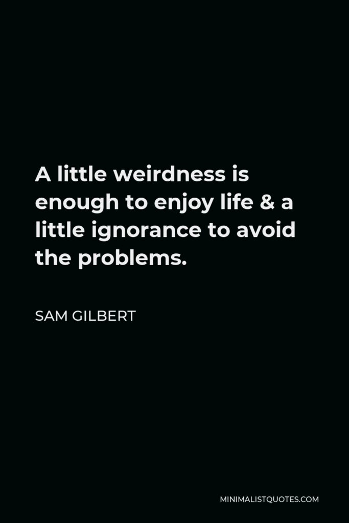 Sam Gilbert Quote - A little weirdness is enough to enjoy life & a little ignorance to avoid the problems.